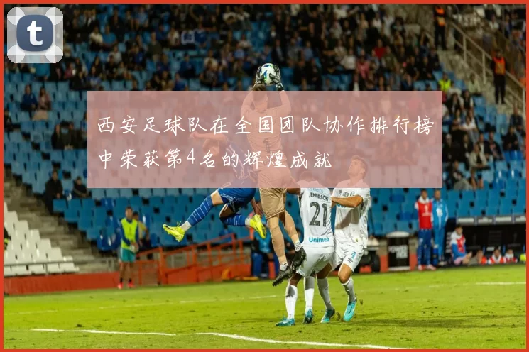 西安足球队在全国团队协作排行榜中荣获第4名的辉煌成就