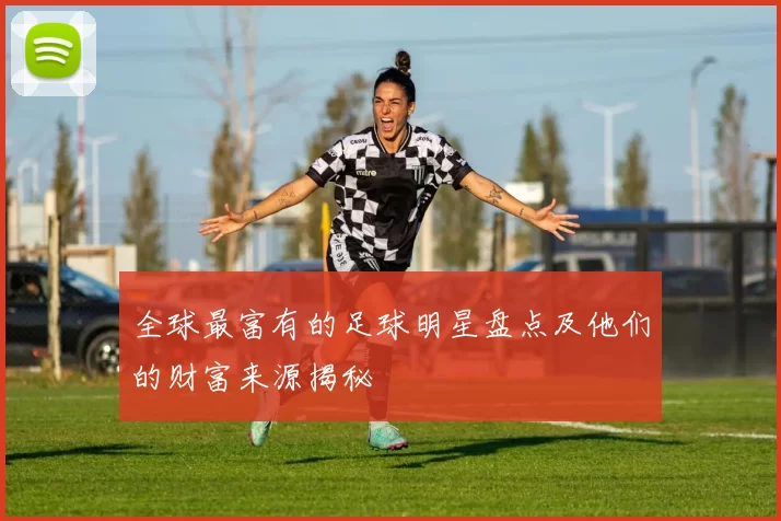 全球最富有的足球明星盘点及他们的财富来源揭秘