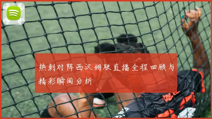 热刺对阵西汉姆联直播全程回顾与精彩瞬间分析