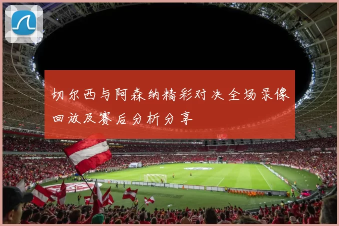 切尔西与阿森纳精彩对决全场录像回放及赛后分析分享
