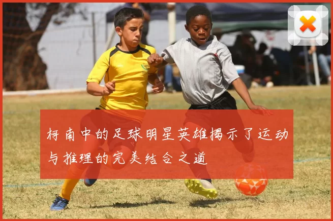 柯南中的足球明星英雄揭示了运动与推理的完美结合之道
