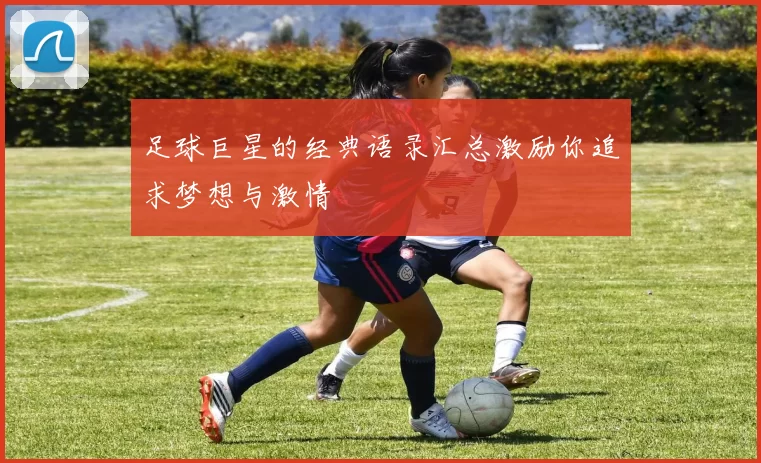足球巨星的经典语录汇总激励你追求梦想与激情