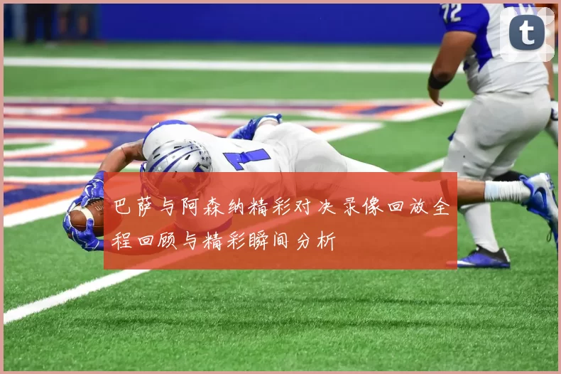 巴萨与阿森纳精彩对决录像回放全程回顾与精彩瞬间分析