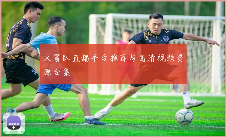 火箭队直播平台推荐与高清视频资源合集