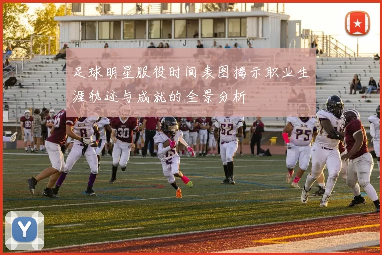 足球明星服役时间表图揭示职业生涯轨迹与成就的全景分析