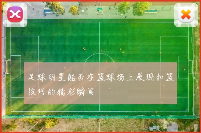 足球明星能否在篮球场上展现扣篮技巧的精彩瞬间