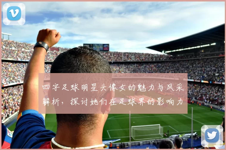 四字足球明星头像女的魅力与风采解析，探讨她们在足球界的影响力与成就