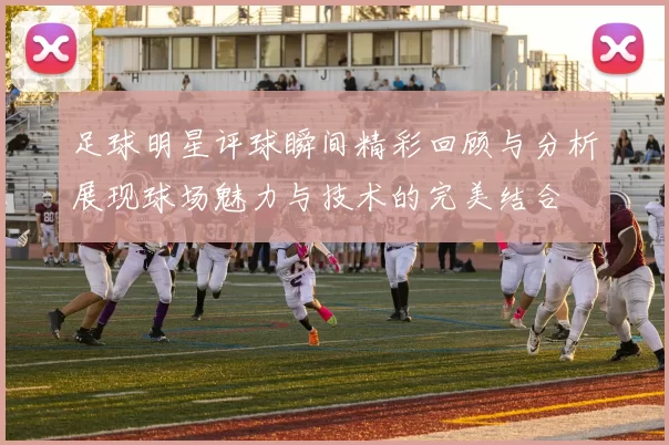 足球明星评球瞬间精彩回顾与分析展现球场魅力与技术的完美结合