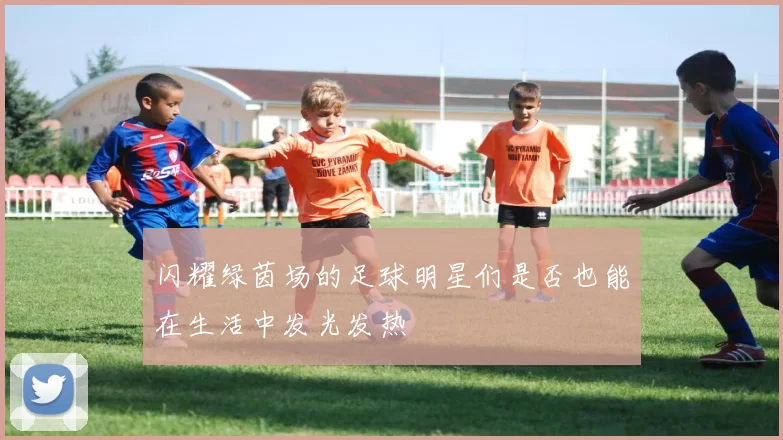 闪耀绿茵场的足球明星们是否也能在生活中发光发热
