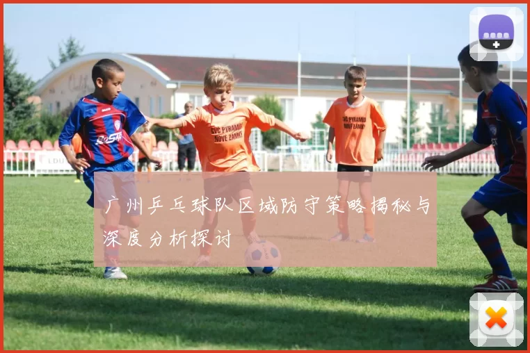 广州乒乓球队区域防守策略揭秘与深度分析探讨
