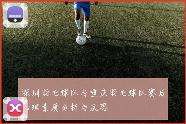 深圳羽毛球队与重庆羽毛球队赛后心理素质分析与反思