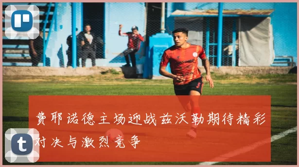 费耶诺德主场迎战兹沃勒期待精彩对决与激烈竞争