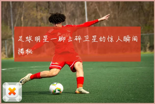 足球明星一脚击碎卫星的惊人瞬间揭秘