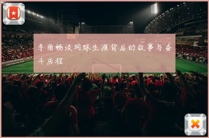 李丽畅谈网球生涯背后的故事与奋斗历程