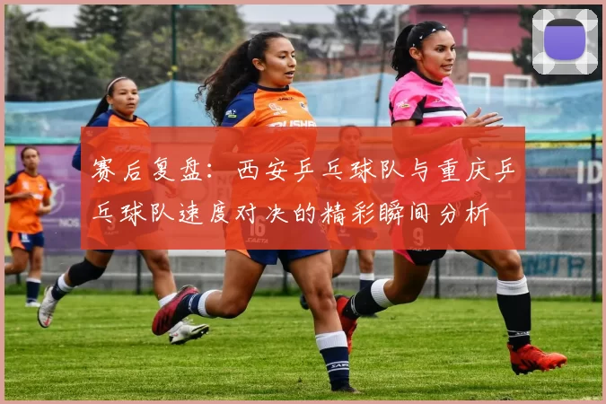赛后复盘：西安乒乓球队与重庆乒乓球队速度对决的精彩瞬间分析