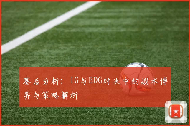赛后分析：IG与EDG对决中的战术博弈与策略解析