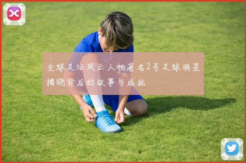 全球足坛风云人物著名2号足球明星揭晓背后的故事与成就