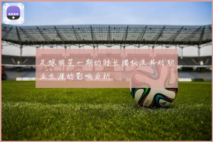 足球明星一期的时长揭秘及其对职业生涯的影响分析