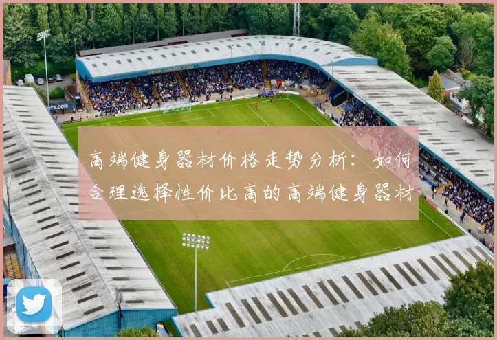 高端健身器材价格走势分析：如何合理选择性价比高的高端健身器材