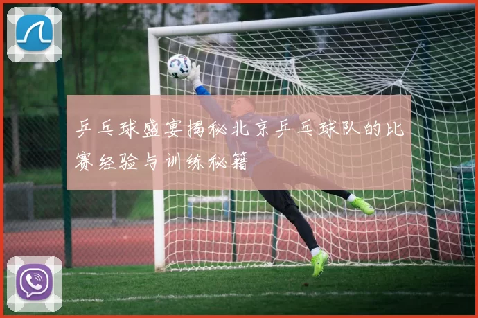 乒乓球盛宴揭秘北京乒乓球队的比赛经验与训练秘籍