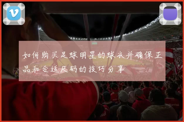如何购买足球明星的球衣并确保正品和合适尺码的技巧分享