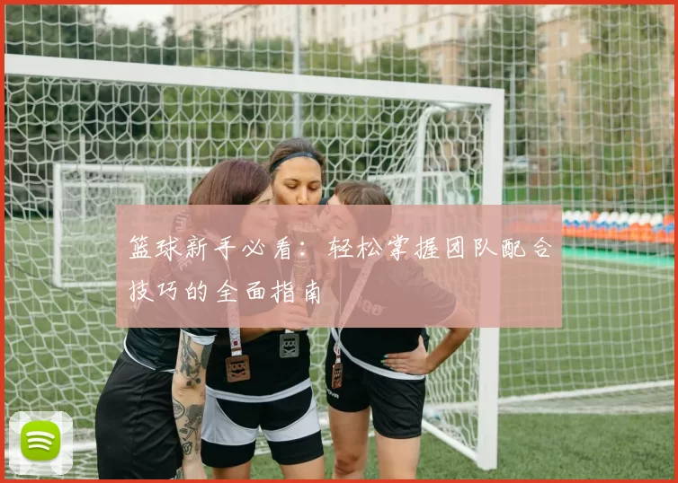 篮球新手必看：轻松掌握团队配合技巧的全面指南