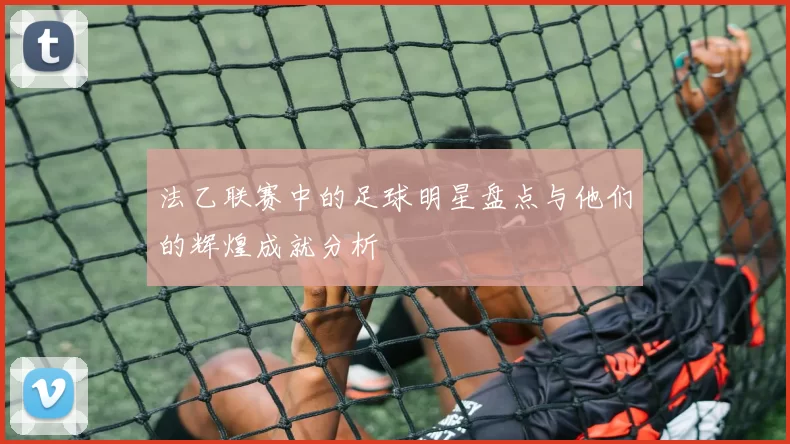 法乙联赛中的足球明星盘点与他们的辉煌成就分析