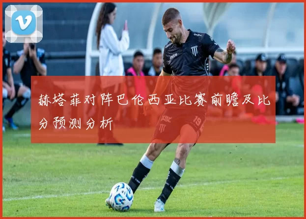 赫塔菲对阵巴伦西亚比赛前瞻及比分预测分析