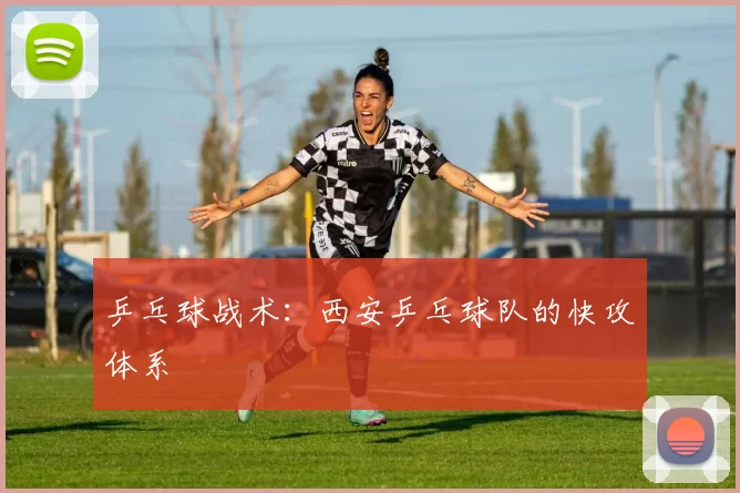 乒乓球战术：西安乒乓球队的快攻体系