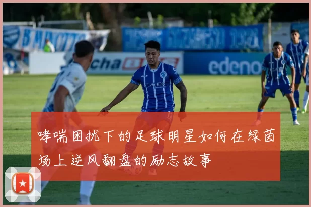 哮喘困扰下的足球明星如何在绿茵场上逆风翻盘的励志故事