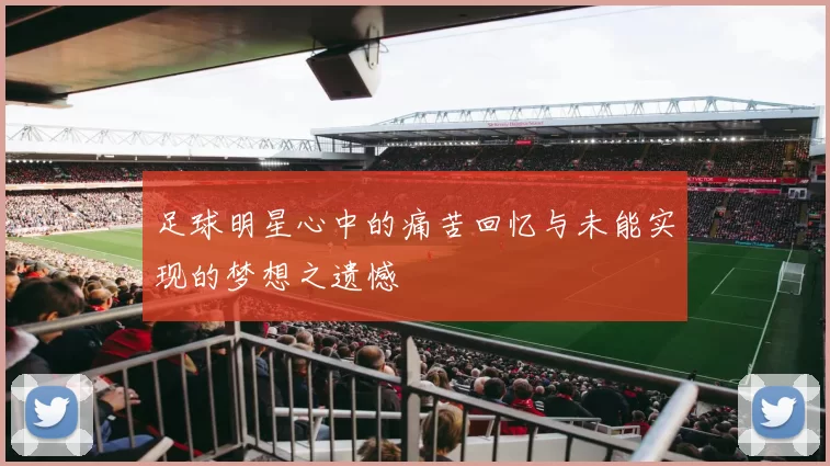 足球明星心中的痛苦回忆与未能实现的梦想之遗憾
