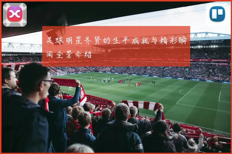 足球明星齐贤的生平成就与精彩瞬间全景介绍