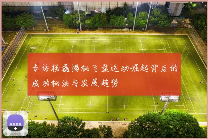 专访杨磊揭秘飞盘运动崛起背后的成功秘诀与发展趋势