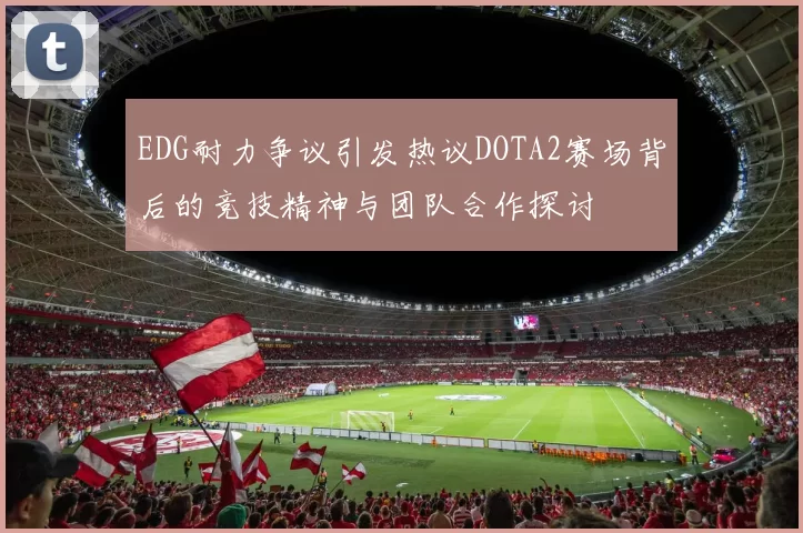 EDG耐力争议引发热议DOTA2赛场背后的竞技精神与团队合作探讨
