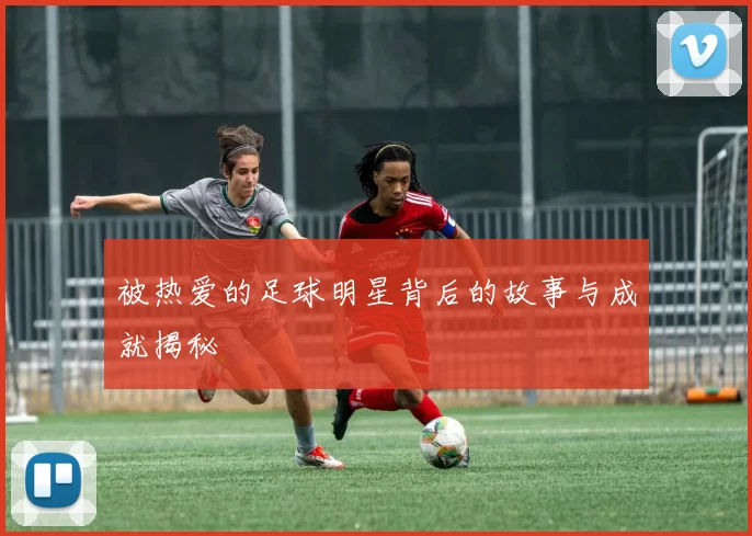 被热爱的足球明星背后的故事与成就揭秘