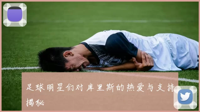 足球明星们对库里斯的热爱与支持揭秘