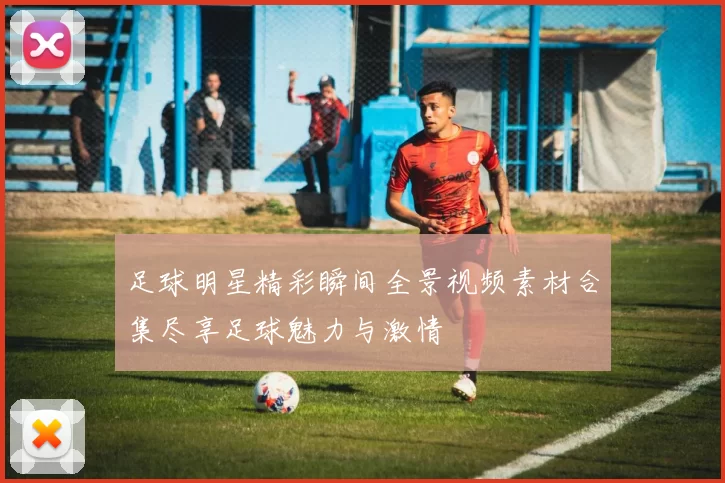 足球明星精彩瞬间全景视频素材合集尽享足球魅力与激情