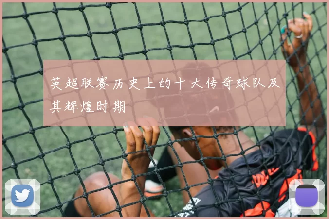英超联赛历史上的十大传奇球队及其辉煌时期