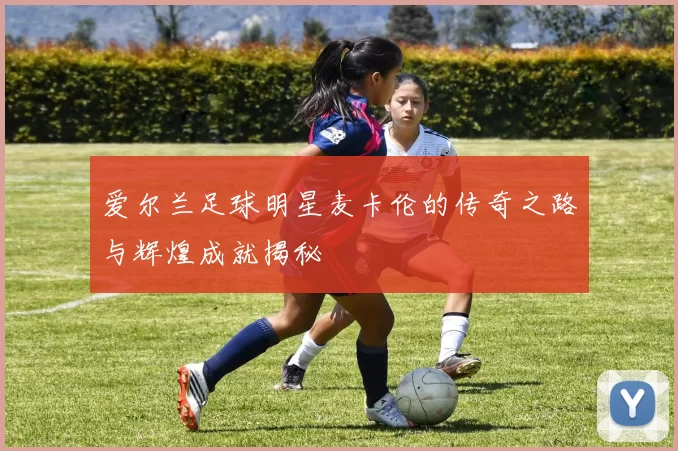 爱尔兰足球明星麦卡伦的传奇之路与辉煌成就揭秘