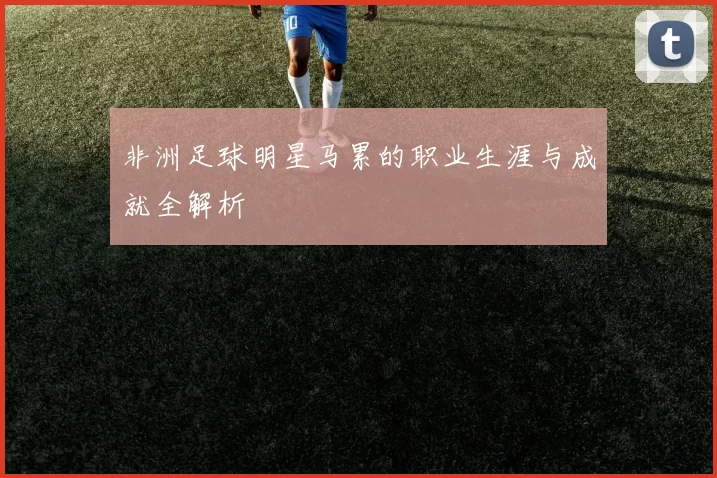 非洲足球明星马累的职业生涯与成就全解析