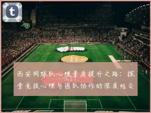 西安网球队心理素质提升之路：探索竞技心理与团队协作的深度结合