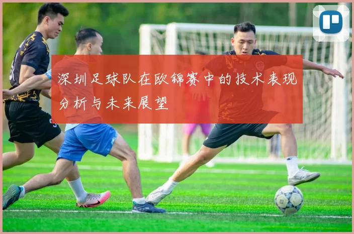 深圳足球队在欧锦赛中的技术表现分析与未来展望