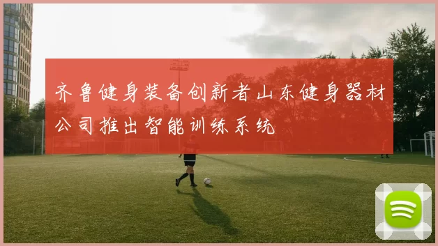 齐鲁健身装备创新者山东健身器材公司推出智能训练系统