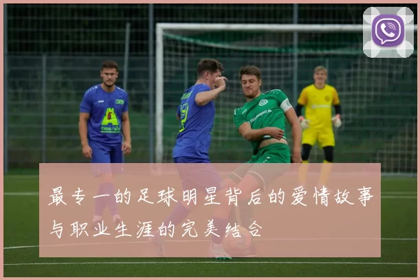 最专一的足球明星背后的爱情故事与职业生涯的完美结合