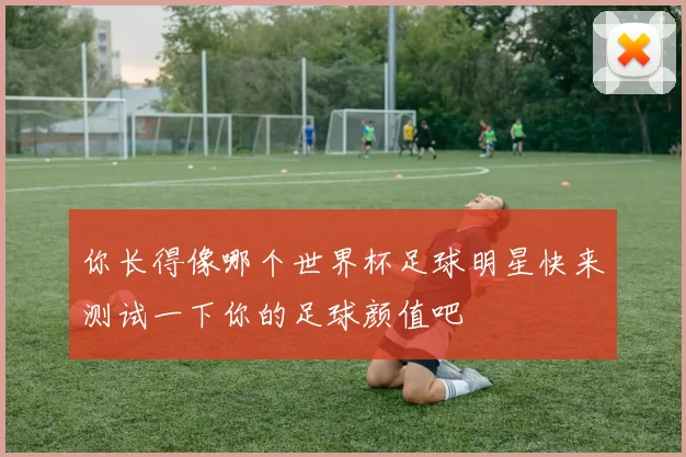 你长得像哪个世界杯足球明星快来测试一下你的足球颜值吧