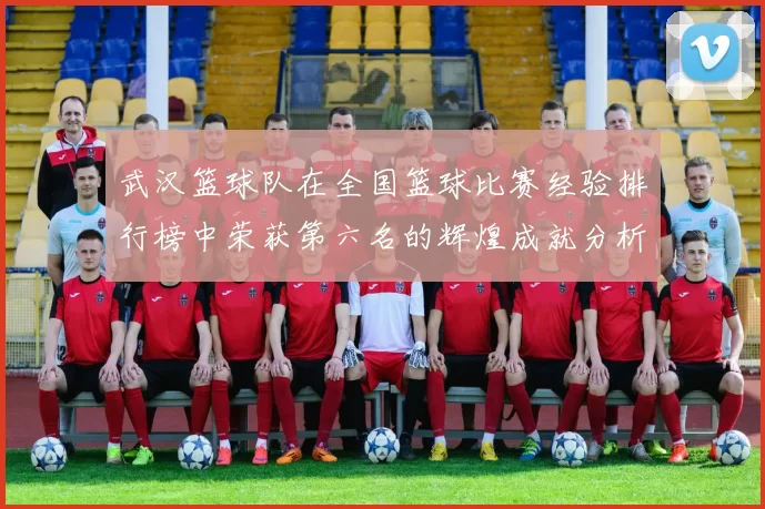 武汉篮球队在全国篮球比赛经验排行榜中荣获第六名的辉煌成就分析