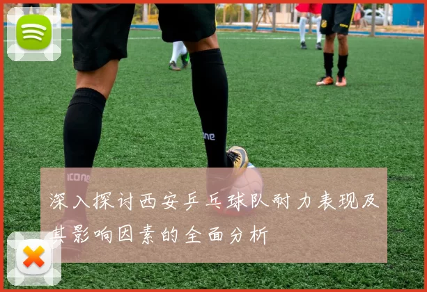 深入探讨西安乒乓球队耐力表现及其影响因素的全面分析