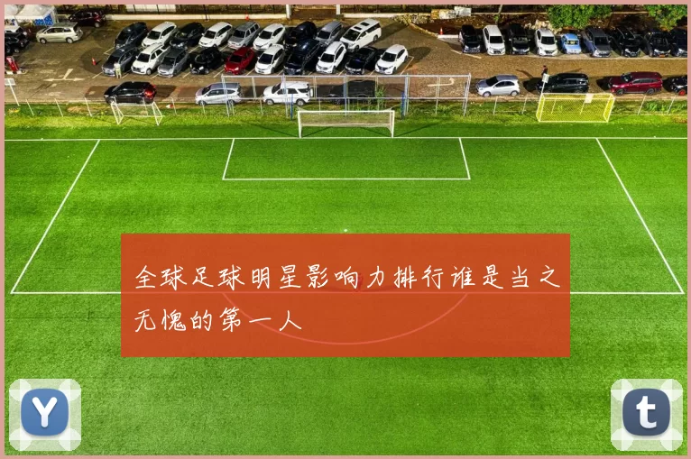 全球足球明星影响力排行谁是当之无愧的第一人