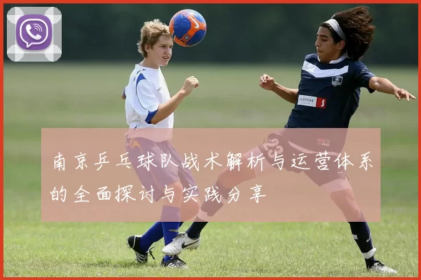 南京乒乓球队战术解析与运营体系的全面探讨与实践分享