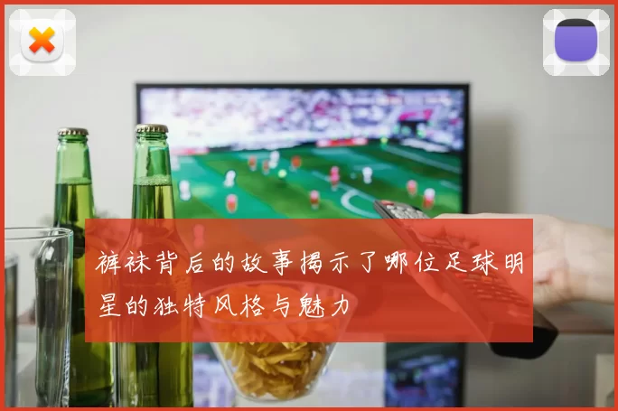裤袜背后的故事揭示了哪位足球明星的独特风格与魅力